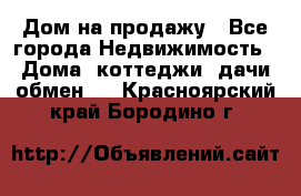 Дом на продажу - Все города Недвижимость » Дома, коттеджи, дачи обмен   . Красноярский край,Бородино г.